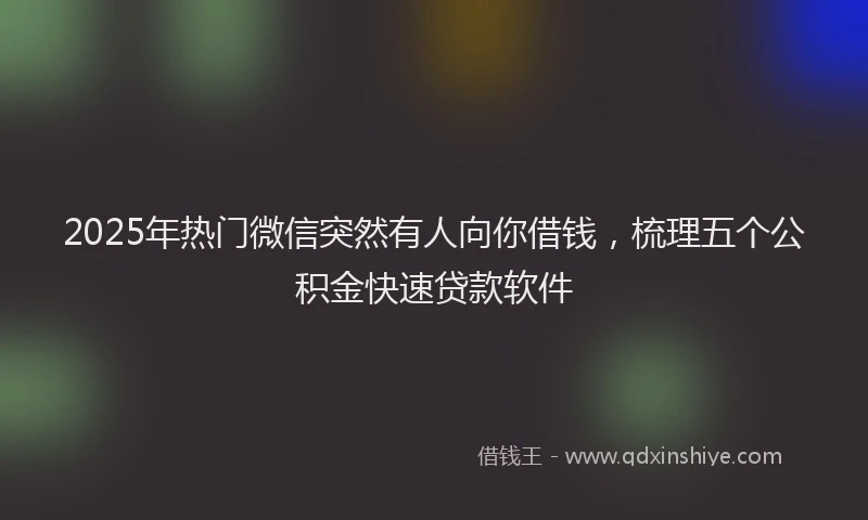 2025年热门微信突然有人向你借钱，梳理五个公积金快速贷款软件