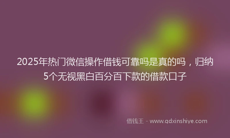 2025年热门微信操作借钱可靠吗是真的吗，归纳5个无视黑白百分百下款的借款口子