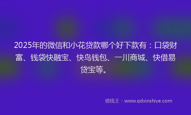 2025年的微信和小花贷款哪个好下款有：口袋财富、钱袋快融宝、快鸟钱包、一川商城、快借易贷宝等。