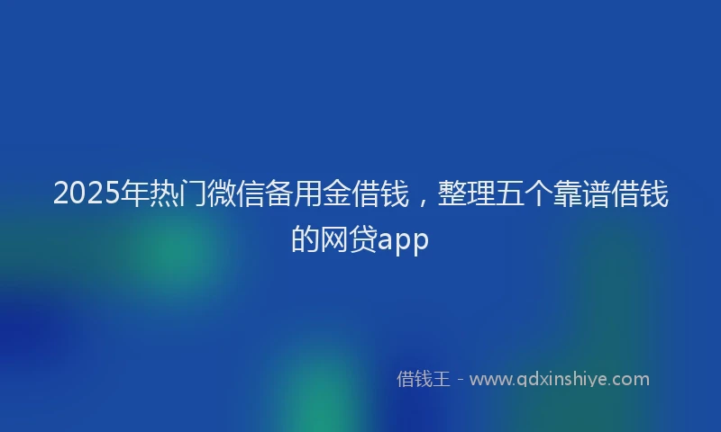 2025年热门微信备用金借钱，整理五个靠谱借钱的网贷app