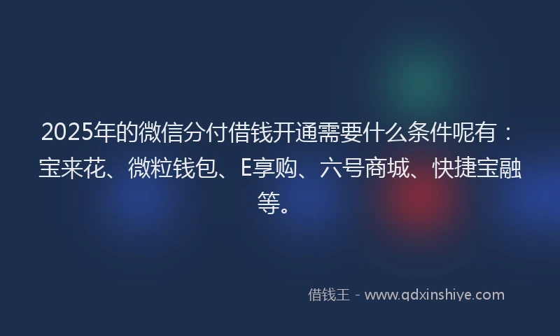 2025年的微信分付借钱开通需要什么条件呢有：宝来花、微粒钱包、E享购、六号商城、快捷宝融等。
