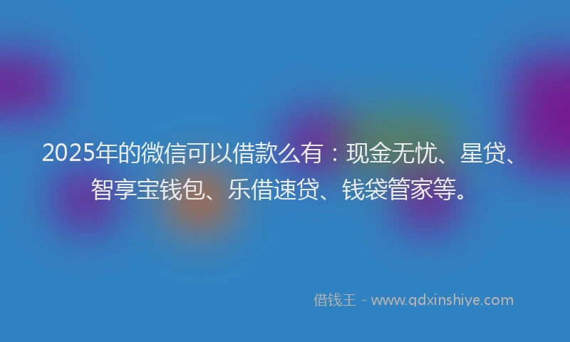 2025年的微信可以借款么有：现金无忧、星贷、智享宝钱包、乐借速贷、钱袋管家等。