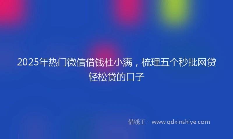 2025年热门微信借钱杜小满，梳理五个秒批网贷轻松贷的口子