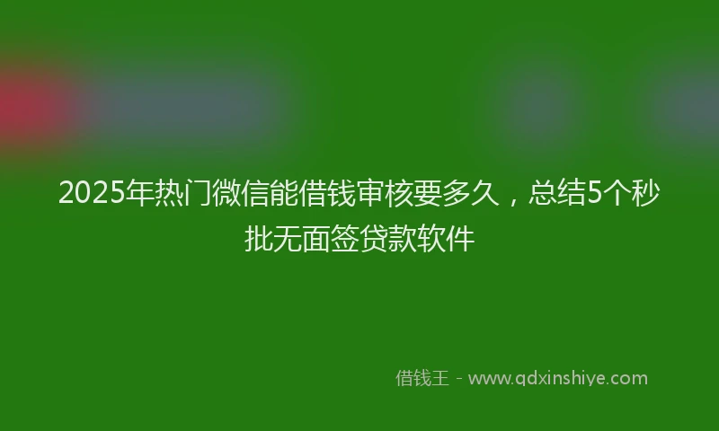 2025年热门微信能借钱审核要多久，总结5个秒批无面签贷款软件
