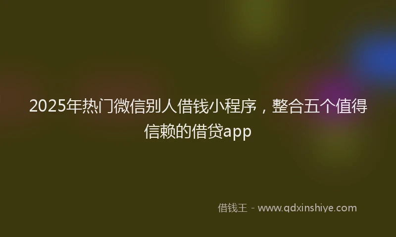 2025年热门微信别人借钱小程序，整合五个值得信赖的借贷app