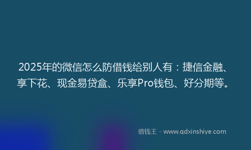2025年的微信怎么防借钱给别人有：捷信金融、享下花、现金易贷盒、乐享Pro钱包、好分期等。