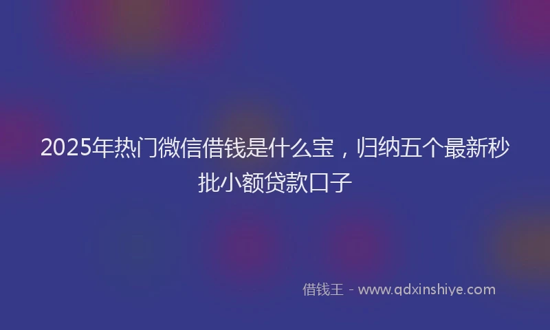 2025年热门微信借钱是什么宝，归纳五个最新秒批小额贷款口子