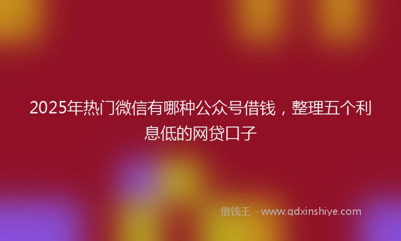 2025年热门微信有哪种公众号借钱，整理五个利息低的网贷口子