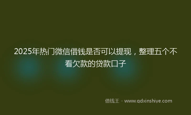 2025年热门微信借钱是否可以提现，整理五个不看欠款的贷款口子