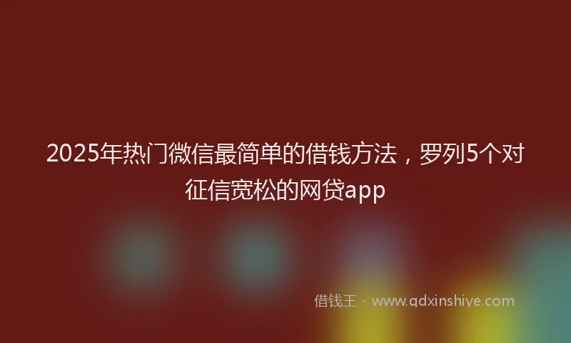 2025年热门微信最简单的借钱方法，罗列5个对征信宽松的网贷app