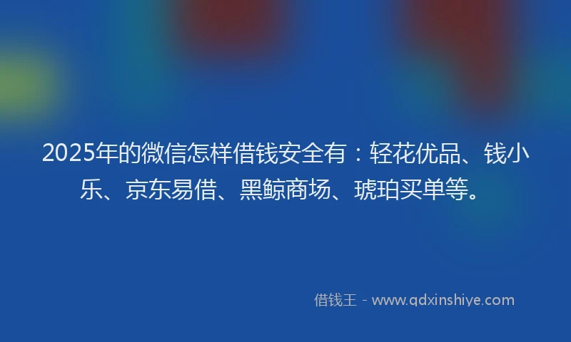 2025年的微信怎样借钱安全有：轻花优品、钱小乐、京东易借、黑鲸商场、琥珀买单等。