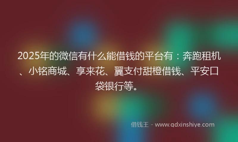 2025年的微信有什么能借钱的平台有：奔跑租机、小铭商城、享来花、翼支付甜橙借钱、平安口袋银行等。