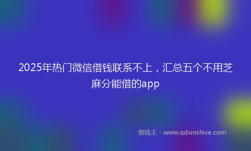 2025年热门微信借钱联系不上，汇总五个不用芝麻分能借的app