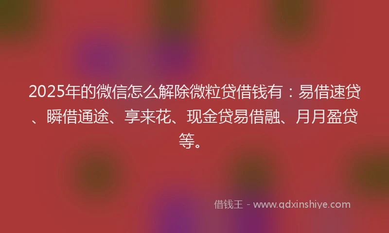 2025年的微信怎么解除微粒贷借钱有：易借速贷、瞬借通途、享来花、现金贷易借融、月月盈贷等。