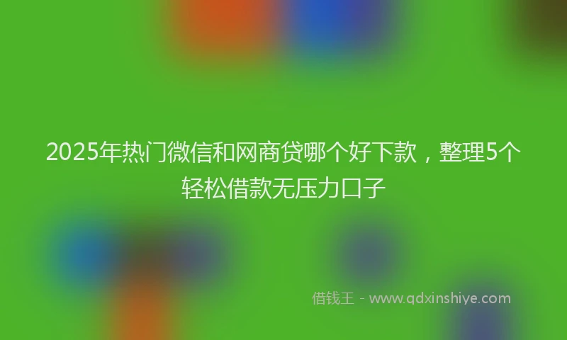 2025年热门微信和网商贷哪个好下款，整理5个轻松借款无压力口子