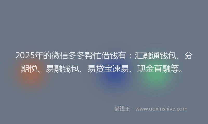 2025年的微信冬冬帮忙借钱有：汇融通钱包、分期悦、易融钱包、易贷宝速易、现金直融等。