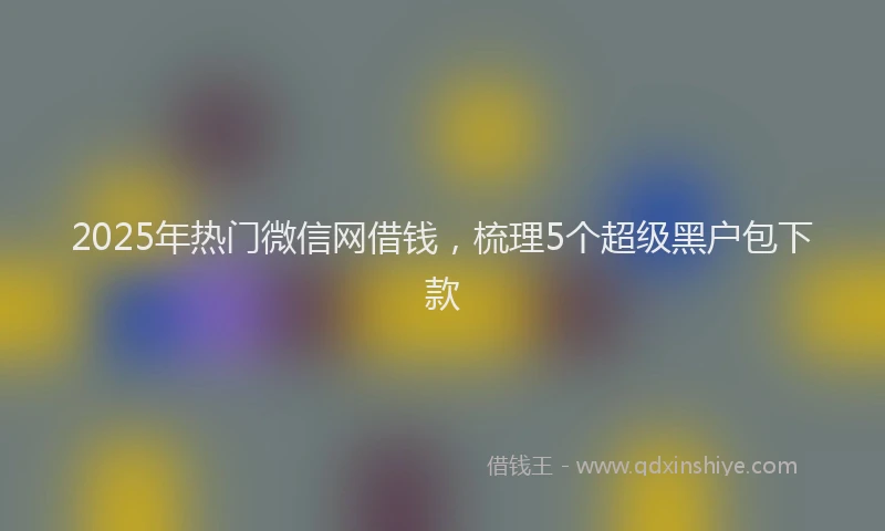 2025年热门微信网借钱，梳理5个超级黑户包下款