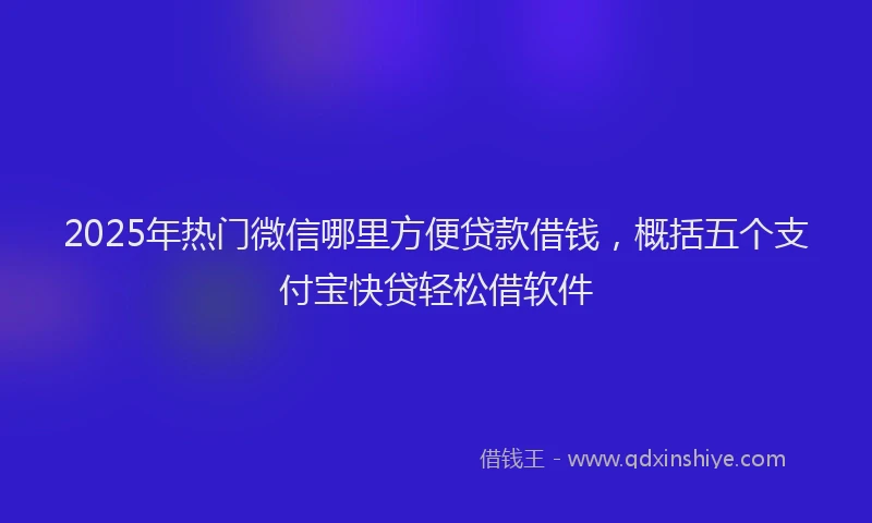 2025年热门微信哪里方便贷款借钱，概括五个支付宝快贷轻松借软件