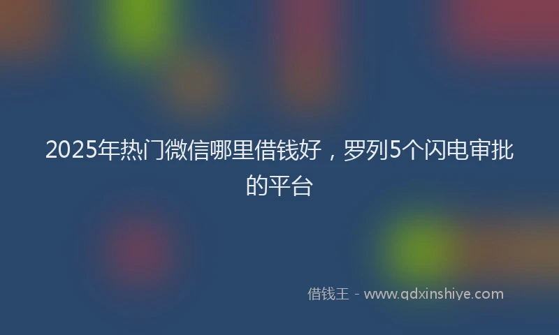 2025年热门微信哪里借钱好，罗列5个闪电审批的平台