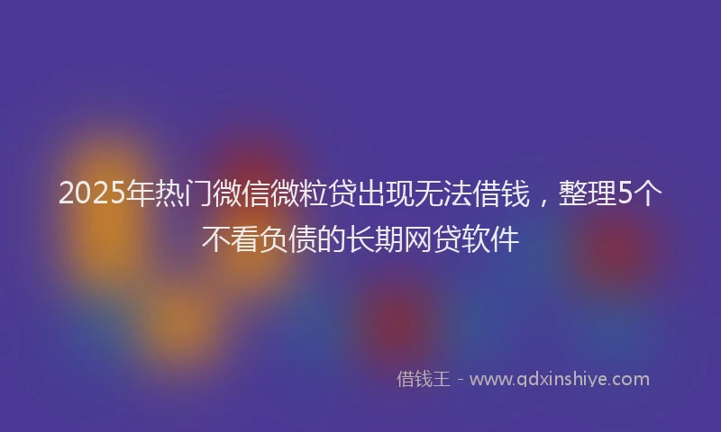 2025年热门微信微粒贷出现无法借钱，整理5个不看负债的长期网贷软件