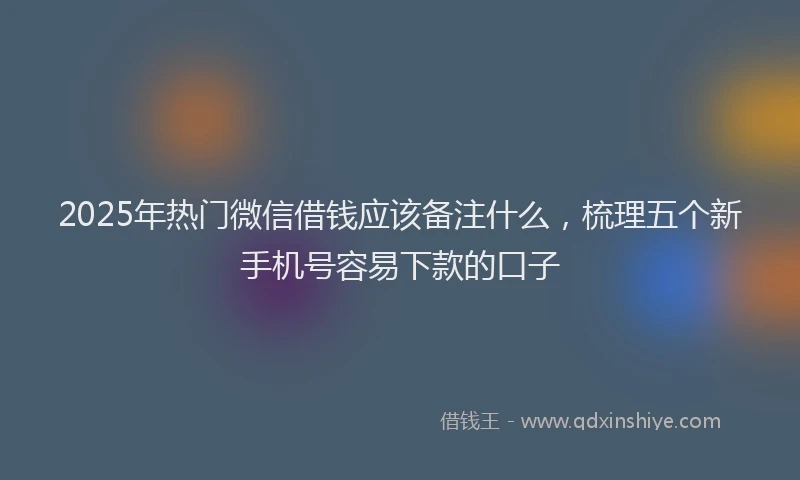 2025年热门微信借钱应该备注什么，梳理五个新手机号容易下款的口子