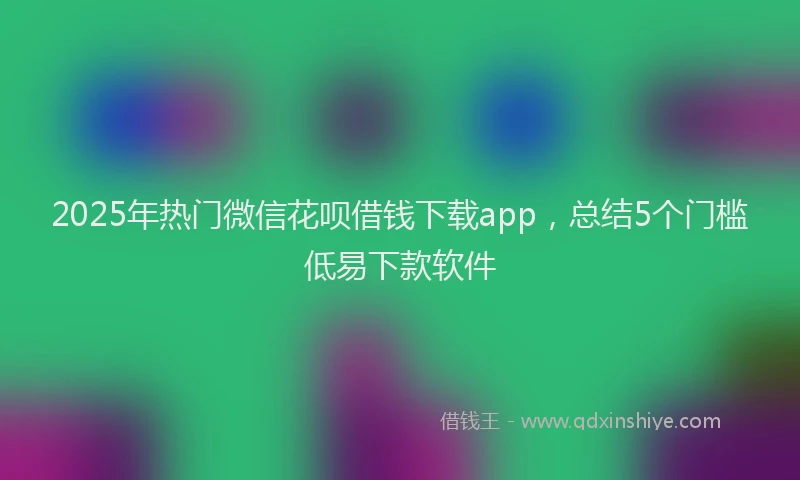 2025年热门微信花呗借钱下载app，总结5个门槛低易下款软件