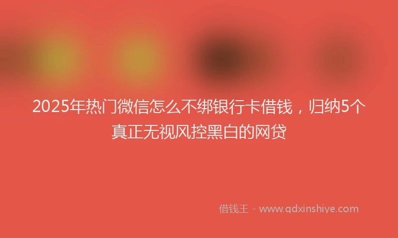2025年热门微信怎么不绑银行卡借钱，归纳5个真正无视风控黑白的网贷