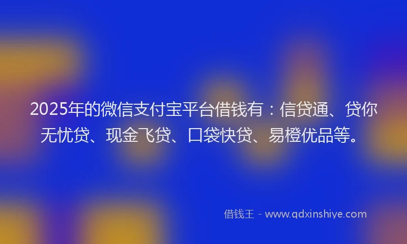 2025年的微信支付宝平台借钱有：信贷通、贷你无忧贷、现金飞贷、口袋快贷、易橙优品等。