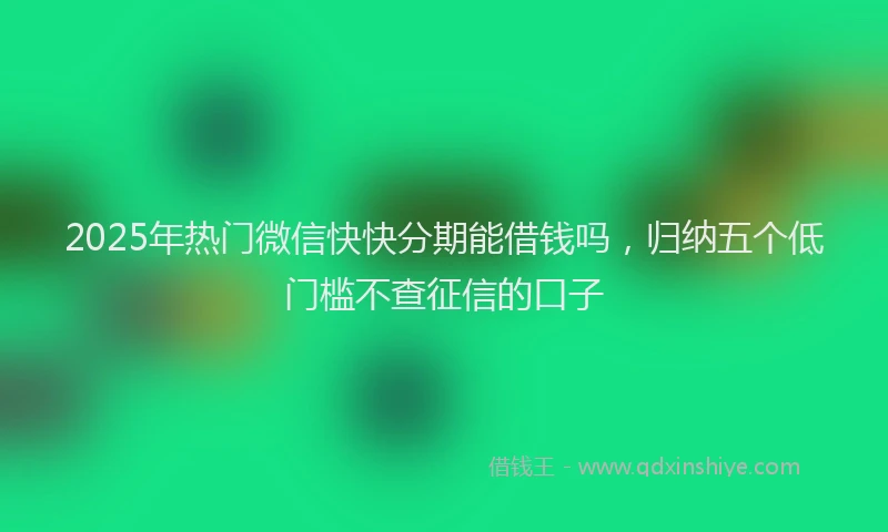 2025年热门微信快快分期能借钱吗，归纳五个低门槛不查征信的口子