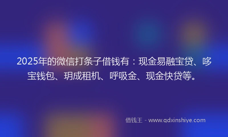 2025年的微信打条子借钱有：现金易融宝贷、哆宝钱包、玥成租机、呼吸金、现金快贷等。