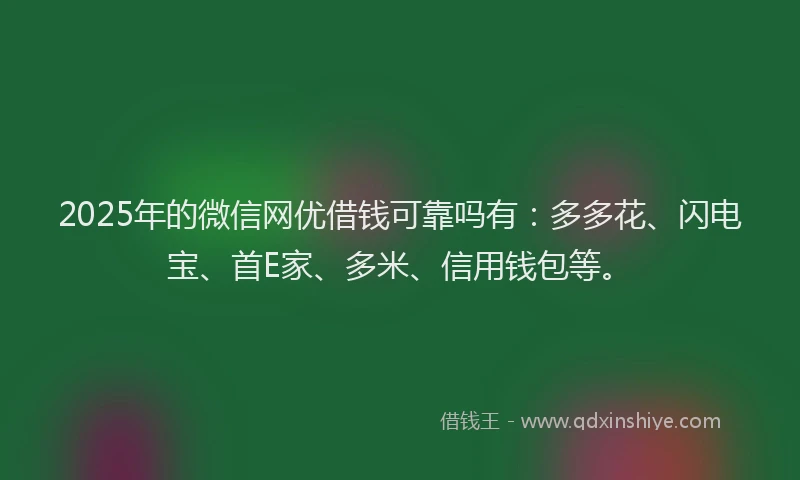 2025年的微信网优借钱可靠吗有：多多花、闪电宝、首E家、多米、信用钱包等。