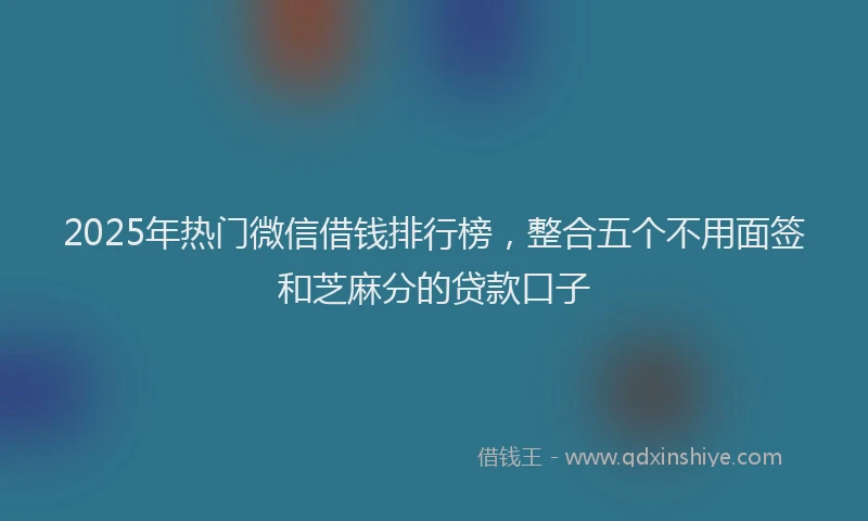 2025年热门微信借钱排行榜，整合五个不用面签和芝麻分的贷款口子