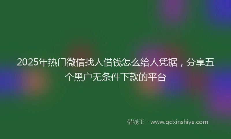 2025年热门微信找人借钱怎么给人凭据，分享五个黑户无条件下款的平台