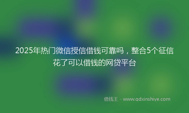 2025年热门微信授信借钱可靠吗，整合5个征信花了可以借钱的网贷平台