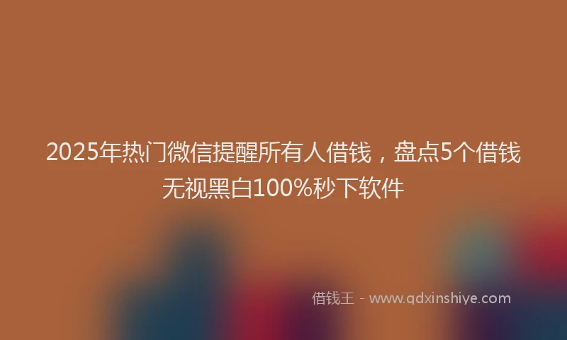 2025年热门微信提醒所有人借钱，盘点5个借钱无视黑白100%秒下软件