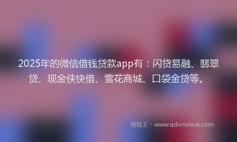 2025年的微信借钱贷款app有：闪贷易融、翡翠贷、现金侠快借、雪花商城、口袋金贷等。