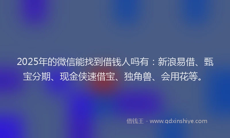2025年的微信能找到借钱人吗有：新浪易借、甄宝分期、现金侠速借宝、独角兽、会用花等。