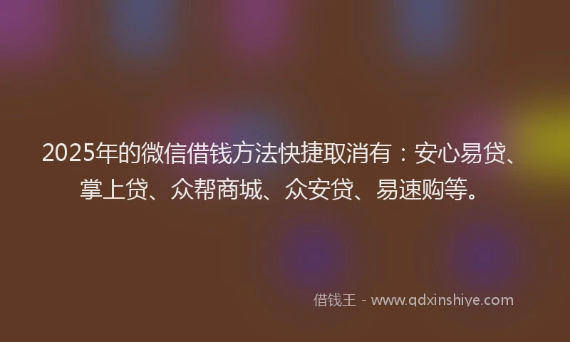 2025年的微信借钱方法快捷取消有：安心易贷、掌上贷、众帮商城、众安贷、易速购等。