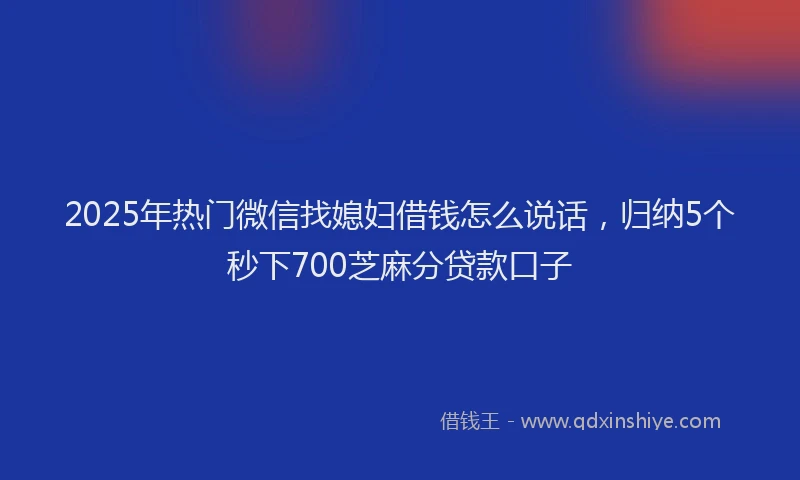 2025年热门微信找媳妇借钱怎么说话，归纳5个秒下700芝麻分贷款口子