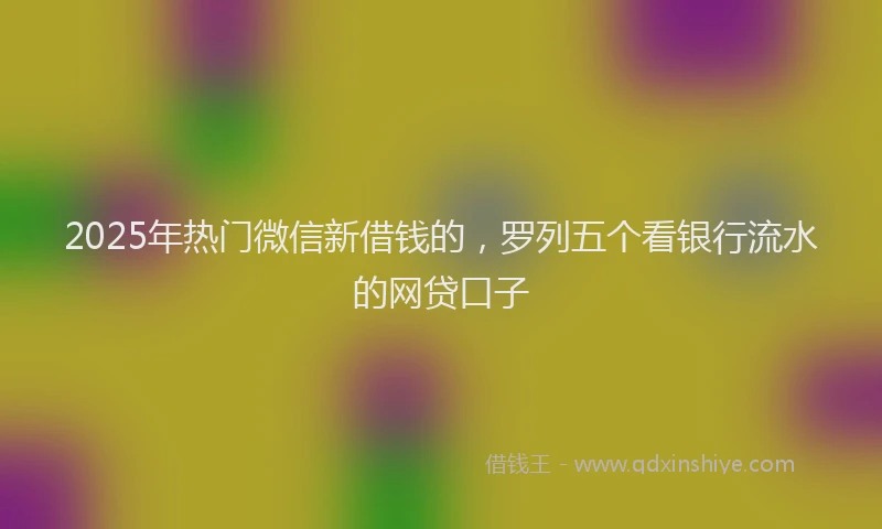 2025年热门微信新借钱的，罗列五个看银行流水的网贷口子