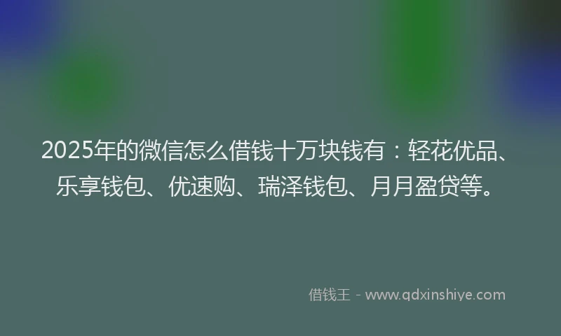 2025年的微信怎么借钱十万块钱有：轻花优品、乐享钱包、优速购、瑞泽钱包、月月盈贷等。