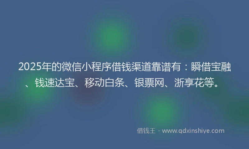 2025年的微信小程序借钱渠道靠谱有：瞬借宝融、钱速达宝、移动白条、银票网、浙享花等。