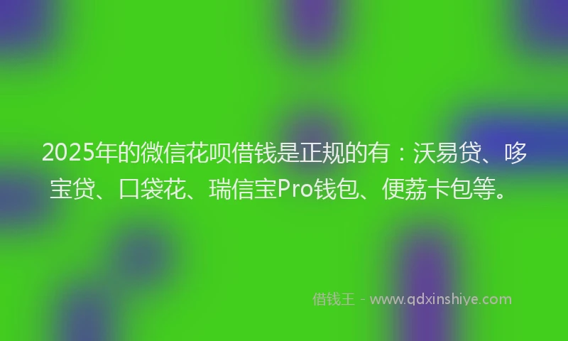 2025年的微信花呗借钱是正规的有：沃易贷、哆宝贷、口袋花、瑞信宝Pro钱包、便荔卡包等。