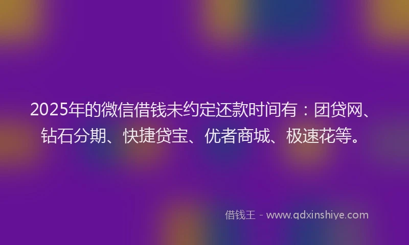 2025年的微信借钱未约定还款时间有：团贷网、钻石分期、快捷贷宝、优者商城、极速花等。