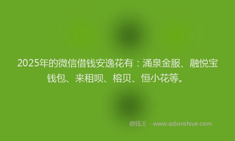 2025年的微信借钱安逸花有：涌泉金服、融悦宝钱包、来租呗、榕贝、恒小花等。
