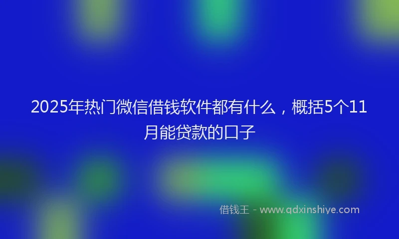 2025年热门微信借钱软件都有什么，概括5个11月能贷款的口子