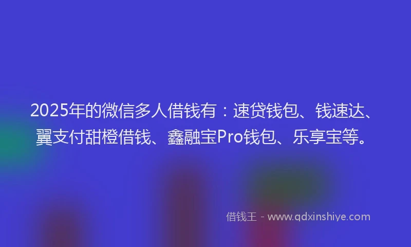 2025年的微信多人借钱有：速贷钱包、钱速达、翼支付甜橙借钱、鑫融宝Pro钱包、乐享宝等。