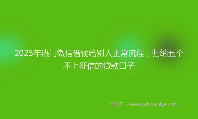 2025年热门微信借钱给别人正常流程，归纳五个不上征信的贷款口子