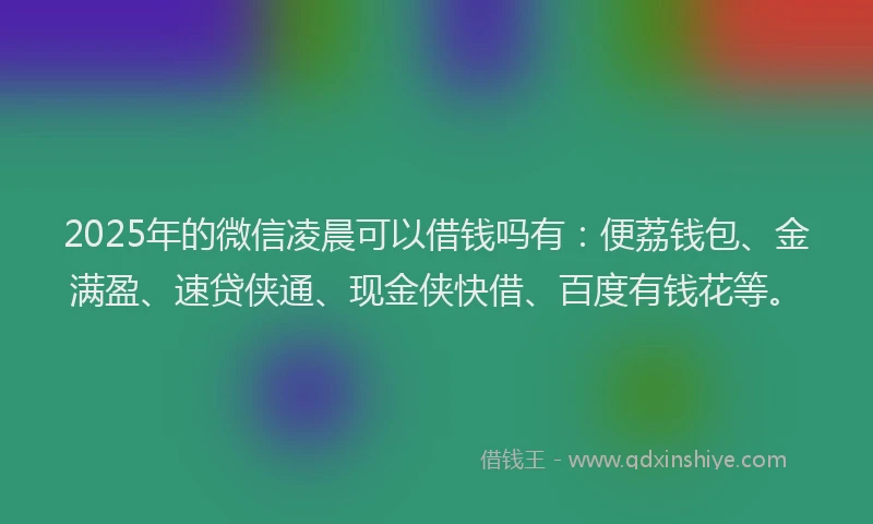 2025年的微信凌晨可以借钱吗有：便荔钱包、金满盈、速贷侠通、现金侠快借、百度有钱花等。