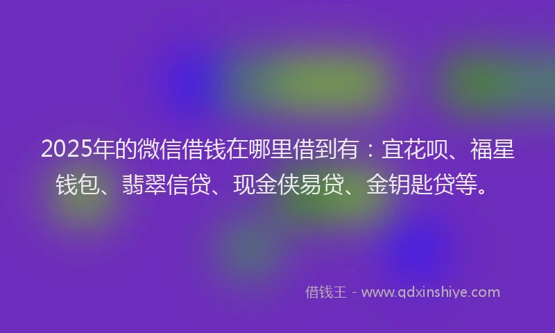 2025年的微信借钱在哪里借到有：宜花呗、福星钱包、翡翠信贷、现金侠易贷、金钥匙贷等。